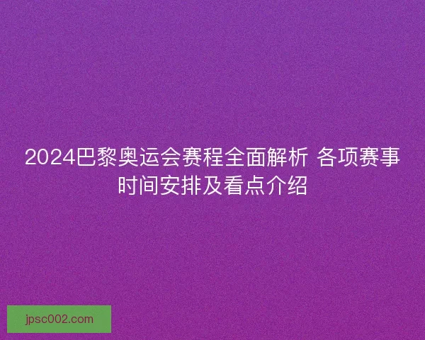 2024巴黎奥运会赛程全面解析 各项赛事时间安排及看点介绍