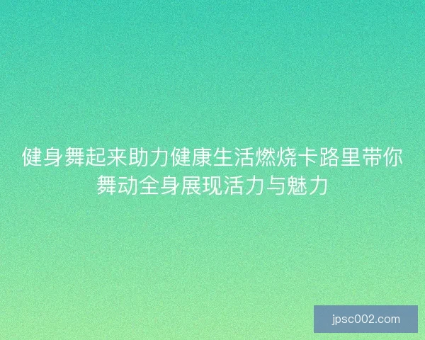 健身舞起来助力健康生活燃烧卡路里带你舞动全身展现活力与魅力