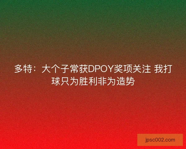 多特：大个子常获DPOY奖项关注 我打球只为胜利非为造势
