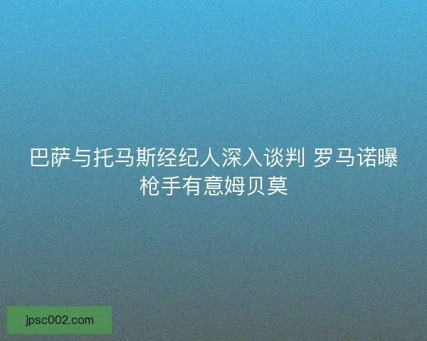 巴萨与托马斯经纪人深入谈判 罗马诺曝枪手有意姆贝莫 巴萨与托马斯经纪人深入谈判 罗马诺曝枪手有意姆贝莫