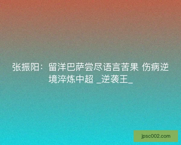 张振阳：留洋巴萨尝尽语言苦果 伤病逆境淬炼中超 _逆袭王_