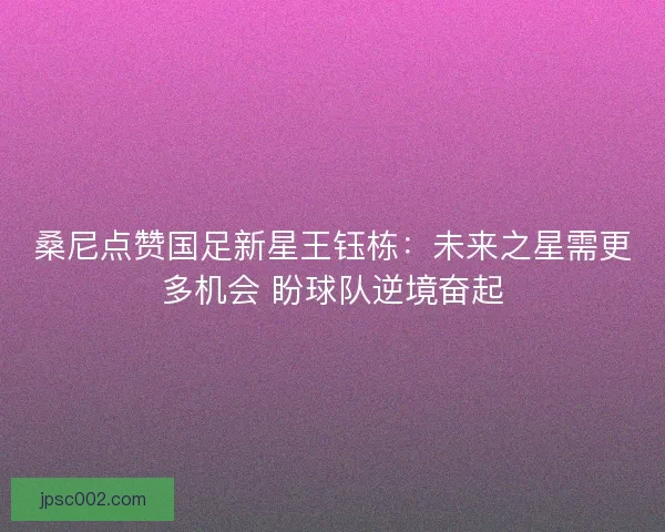 桑尼点赞国足新星王钰栋：未来之星需更多机会 盼球队逆境奋起
