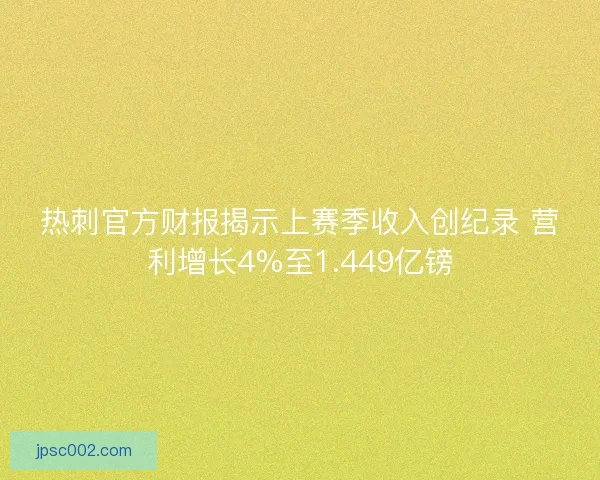 热刺官方财报揭示上赛季收入创纪录 营利增长4%至1.449亿镑 热刺官方财报揭示上赛季收入创纪录 营利增长4%至1.449亿镑