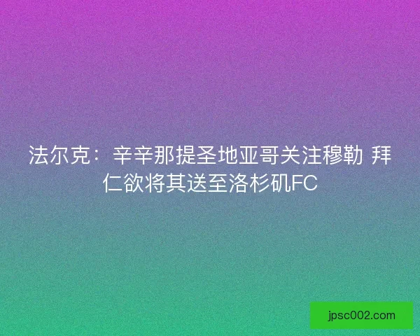 法尔克：辛辛那提圣地亚哥关注穆勒 拜仁欲将其送至洛杉矶FC