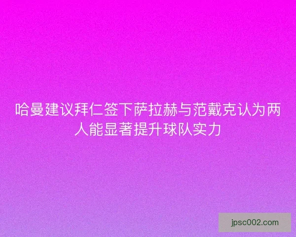 哈曼建议拜仁签下萨拉赫与范戴克认为两人能显著提升球队实力