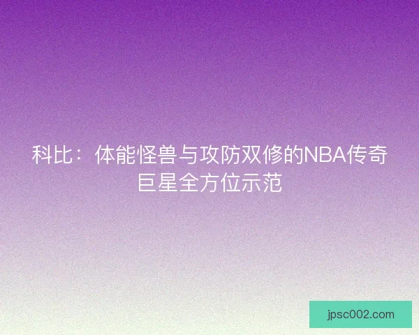 科比：体能怪兽与攻防双修的NBA传奇巨星全方位示范