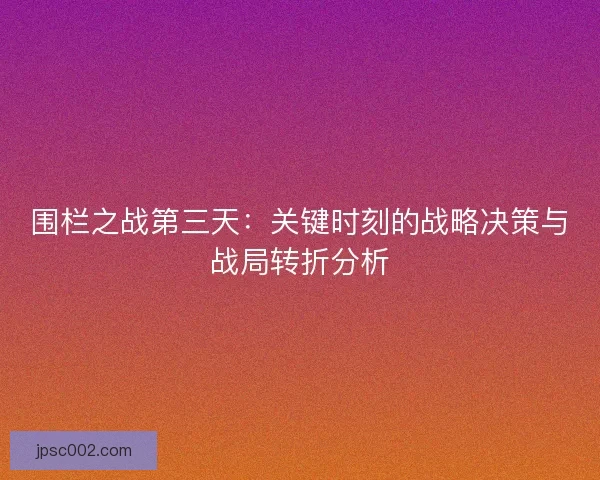 围栏之战第三天：关键时刻的战略决策与战局转折分析
