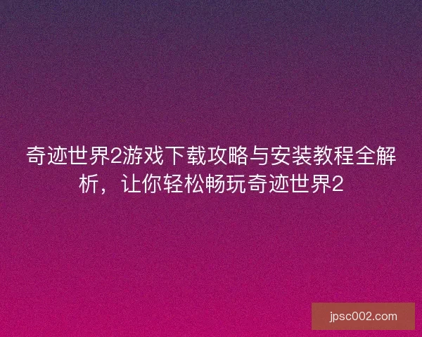 奇迹世界2游戏下载攻略与安装教程全解析,让你轻松畅玩奇迹世界2 奇迹世界2游戏下载攻略与安装教程全解析,让你轻松畅玩奇迹世界2