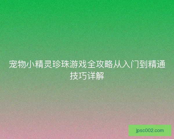 宠物小精灵珍珠游戏全攻略从入门到精通技巧详解 宠物小精灵珍珠游戏全攻略从入门到精通技巧详解