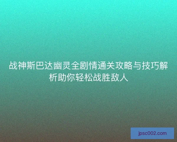 战神斯巴达幽灵全剧情通关攻略与技巧解析助你轻松战胜敌人