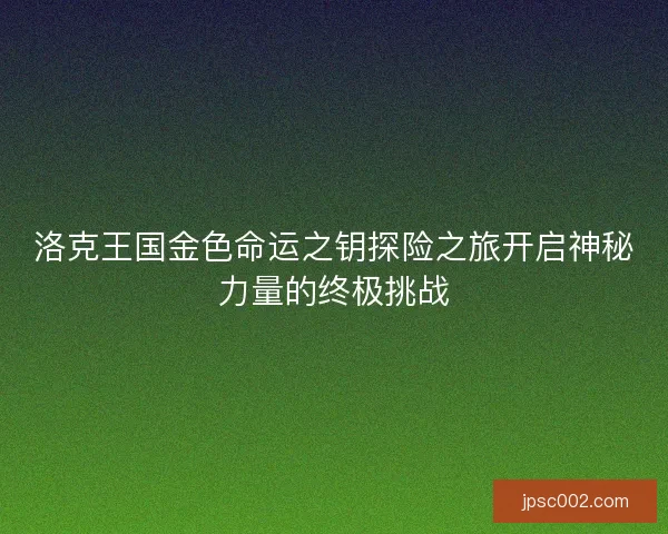 洛克王国金色命运之钥探险之旅开启神秘力量的终极挑战 洛克王国金色命运之钥探险之旅开启神秘力量的终极挑战