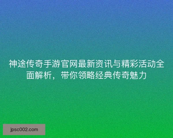 神途传奇手游官网最新资讯与精彩活动全面解析,带你领略经典传奇魅力 神途传奇手游官网最新资讯与精彩活动全面解析,带你领略经典传奇魅力