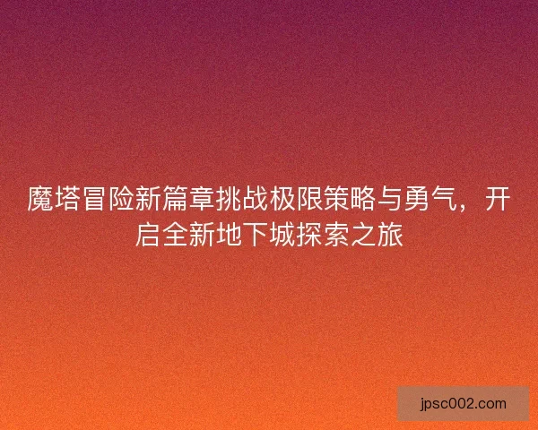 魔塔冒险新篇章挑战极限策略与勇气，开启全新地下城探索之旅