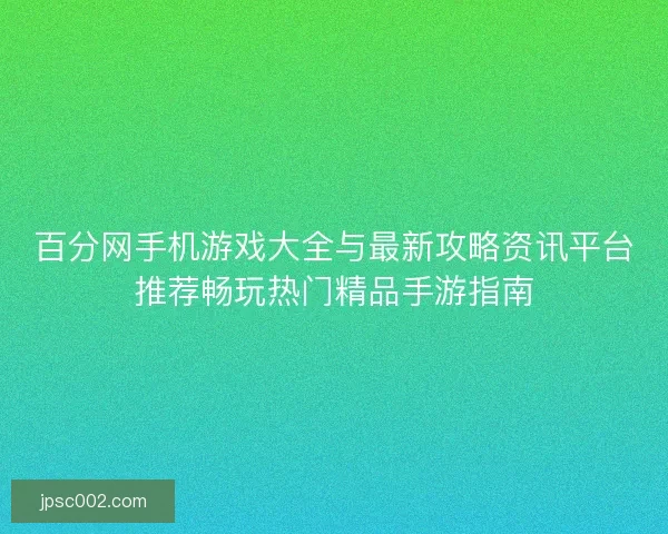 百分网手机游戏大全与最新攻略资讯平台推荐畅玩热门精品手游指南 百分网手机游戏大全与最新攻略资讯平台推荐畅玩热门精品手游指南
