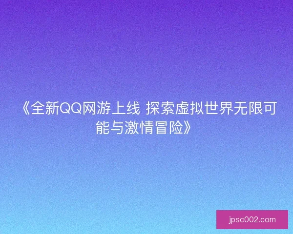 《全新QQ网游上线 探索虚拟世界无限可能与激情冒险》