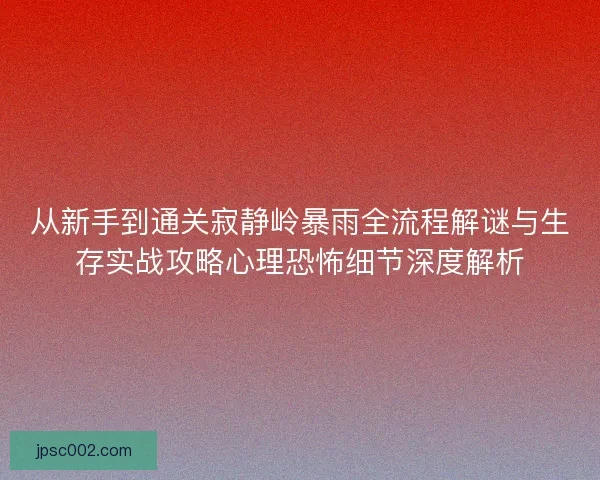 从新手到通关寂静岭暴雨全流程解谜与生存实战攻略心理恐怖细节深度解析
