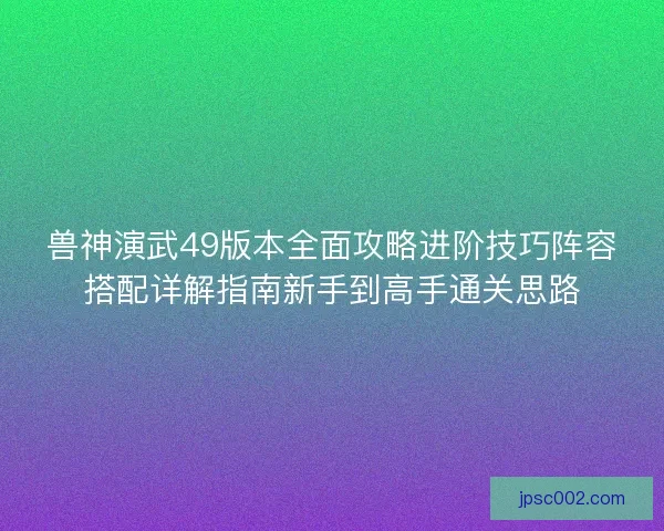 兽神演武49版本全面攻略进阶技巧阵容搭配详解指南新手到高手通关思路