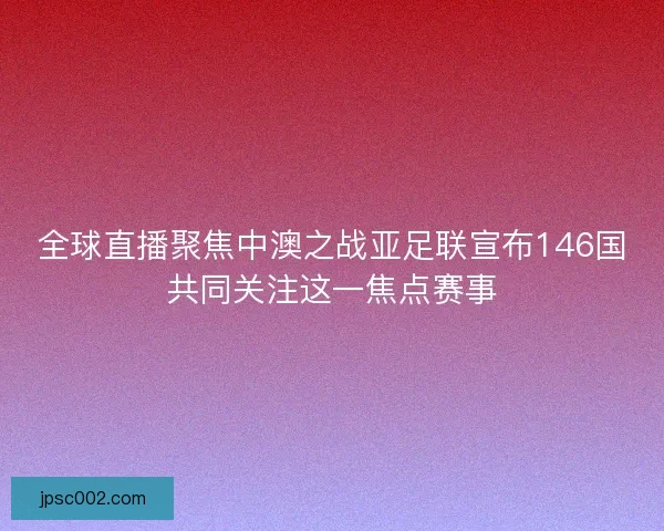 全球直播聚焦中澳之战亚足联宣布146国共同关注这一焦点赛事 全球直播聚焦中澳之战亚足联宣布146国共同关注这一焦点赛事