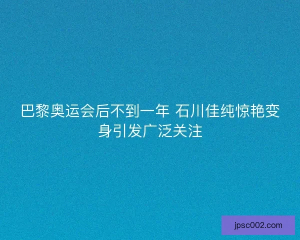 巴黎奥运会后不到一年 石川佳纯惊艳变身引发广泛关注 巴黎奥运会后不到一年 石川佳纯惊艳变身引发广泛关注