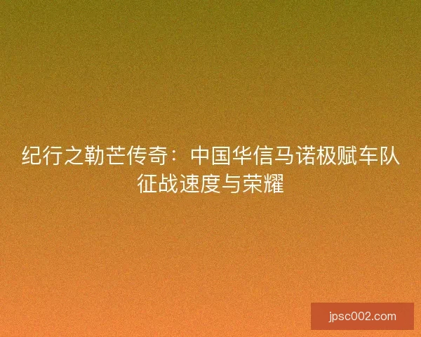 纪行之勒芒传奇：中国华信马诺极赋车队征战速度与荣耀