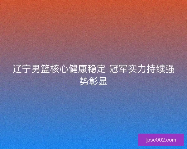 辽宁男篮核心健康稳定 冠军实力持续强势彰显