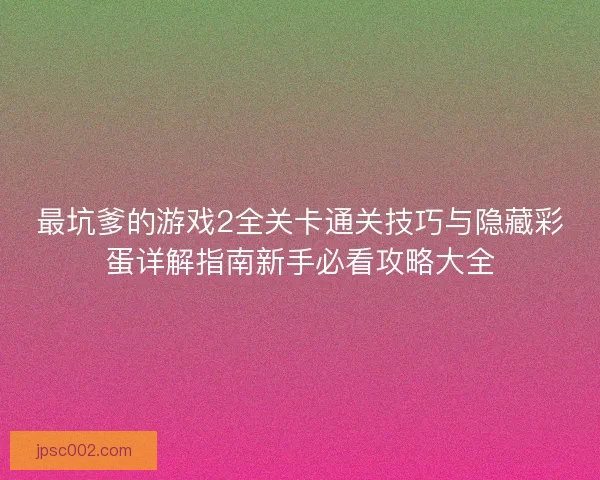 最坑爹的游戏2全关卡通关技巧与隐藏彩蛋详解指南新手必看攻略大全