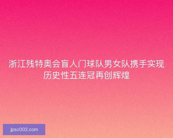 浙江残特奥会盲人门球队男女队携手实现历史性五连冠再创辉煌