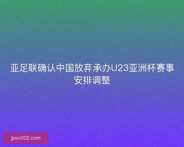 亚足联确认中国放弃承办U23亚洲杯赛事安排调整
