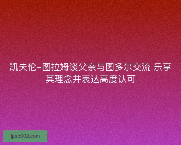 凯夫伦-图拉姆谈父亲与图多尔交流 乐享其理念并表达高度认可
