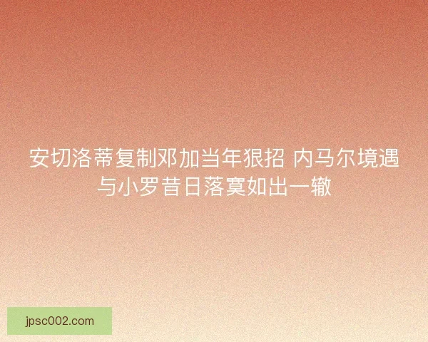 安切洛蒂复制邓加当年狠招 内马尔境遇与小罗昔日落寞如出一辙