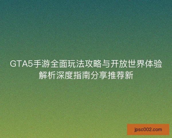 GTA5手游全面玩法攻略与开放世界体验解析深度指南分享推荐新 GTA5手游全面玩法攻略与开放世界体验解析深度指南分享推荐新