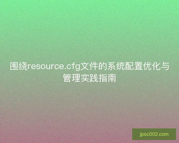 围绕resource.cfg文件的系统配置优化与管理实践指南 围绕resource.cfg文件的系统配置优化与管理实践指南