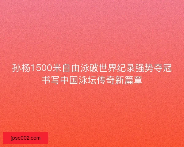 孙杨1500米自由泳破世界纪录强势夺冠书写中国泳坛传奇新篇章 孙杨1500米自由泳破世界纪录强势夺冠书写中国泳坛传奇新篇章
