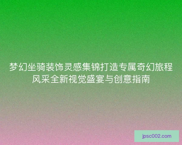 梦幻坐骑装饰灵感集锦打造专属奇幻旅程风采全新视觉盛宴与创意指南 梦幻坐骑装饰灵感集锦打造专属奇幻旅程风采全新视觉盛宴与创意指南