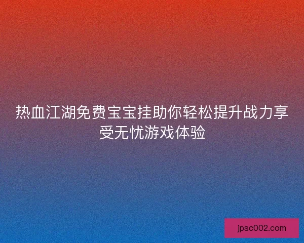 热血江湖免费宝宝挂助你轻松提升战力享受无忧游戏体验 热血江湖免费宝宝挂助你轻松提升战力享受无忧游戏体验