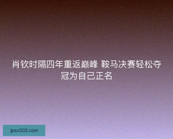 肖钦时隔四年重返巅峰 鞍马决赛轻松夺冠为自己正名 肖钦时隔四年重返巅峰 鞍马决赛轻松夺冠为自己正名