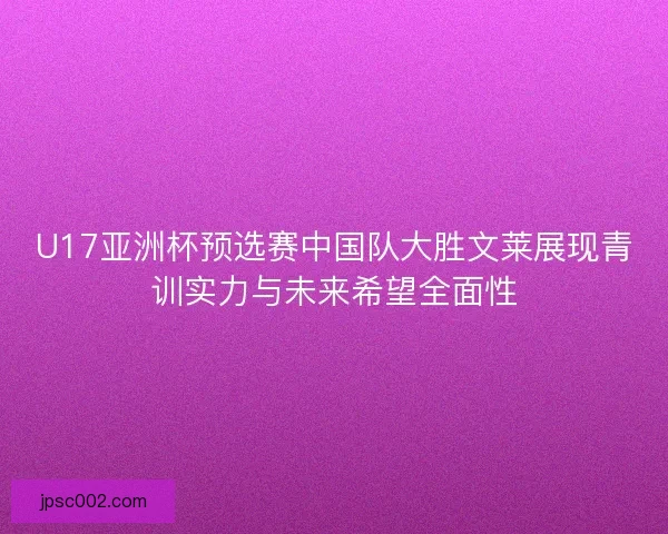 U17亚洲杯预选赛中国队大胜文莱展现青训实力与未来希望全面性