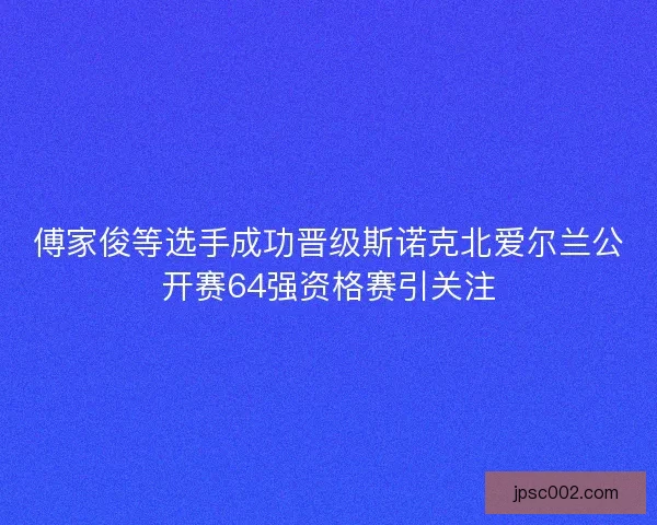 傅家俊等选手成功晋级斯诺克北爱尔兰公开赛64强资格赛引关注