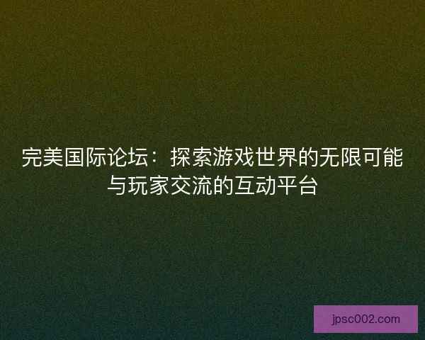 完美国际论坛：探索游戏世界的无限可能与玩家交流的互动平台