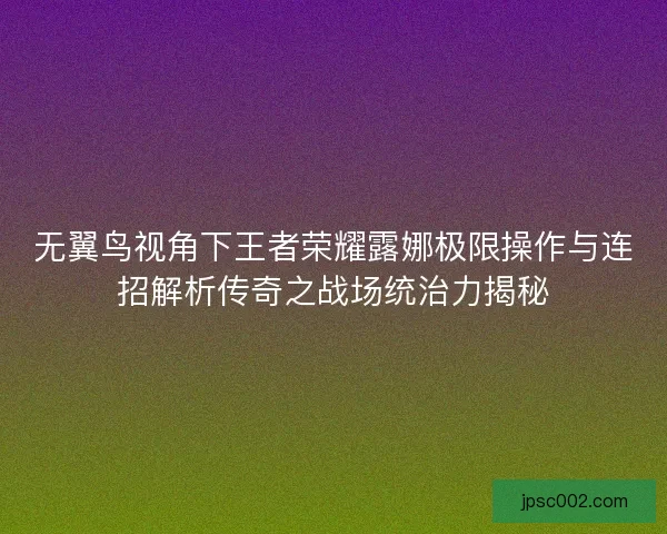 无翼鸟视角下王者荣耀露娜极限操作与连招解析传奇之战场统治力揭秘 无翼鸟视角下王者荣耀露娜极限操作与连招解析传奇之战场统治力揭秘