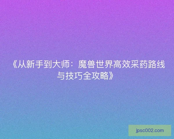 《从新手到大师:魔兽世界高效采药路线与技巧全攻略》 《从新手到大师:魔兽世界高效采药路线与技巧全攻略》