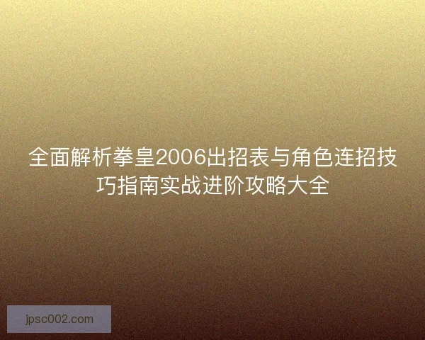 全面解析拳皇2006出招表与角色连招技巧指南实战进阶攻略大全 全面解析拳皇2006出招表与角色连招技巧指南实战进阶攻略大全