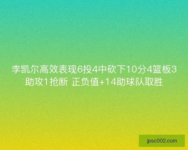 李凯尔高效表现6投4中砍下10分4篮板3助攻1抢断 正负值+14助球队取胜 李凯尔高效表现6投4中砍下10分4篮板3助攻1抢断 正负值+14助球队取胜