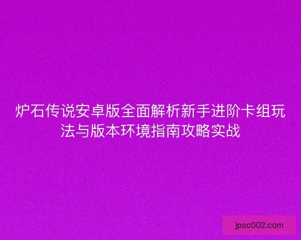 炉石传说安卓版全面解析新手进阶卡组玩法与版本环境指南攻略实战