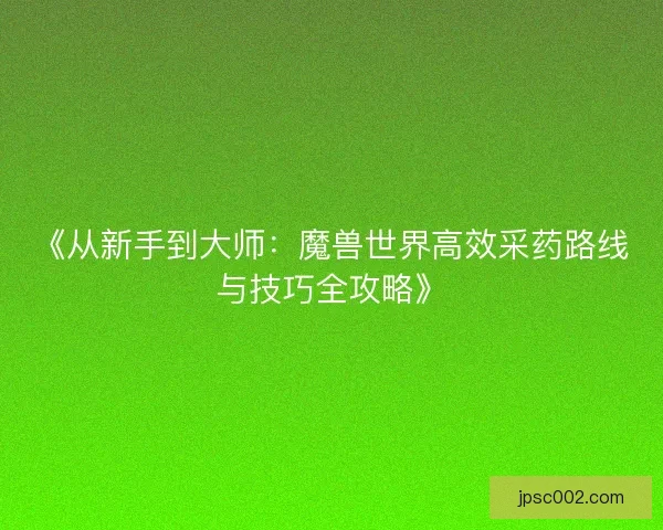《从新手到大师：魔兽世界高效采药路线与技巧全攻略》