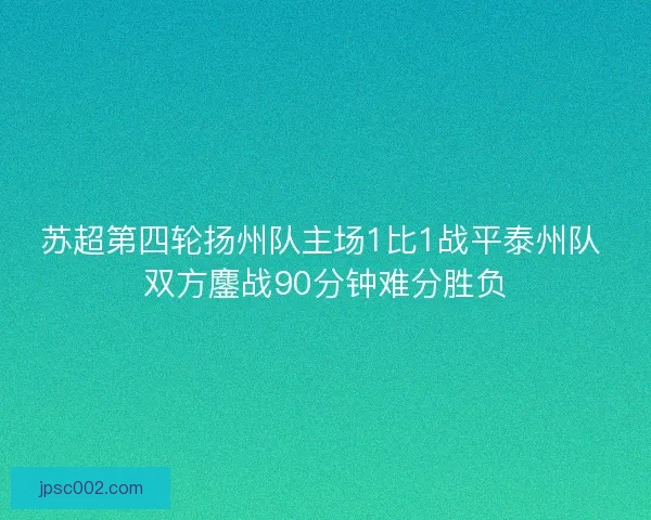 苏超第四轮扬州队主场1比1战平泰州队 双方鏖战90分钟难分胜负 苏超第四轮扬州队主场1比1战平泰州队 双方鏖战90分钟难分胜负