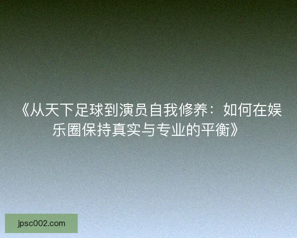 《从天下足球到演员自我修养：如何在娱乐圈保持真实与专业的平衡》