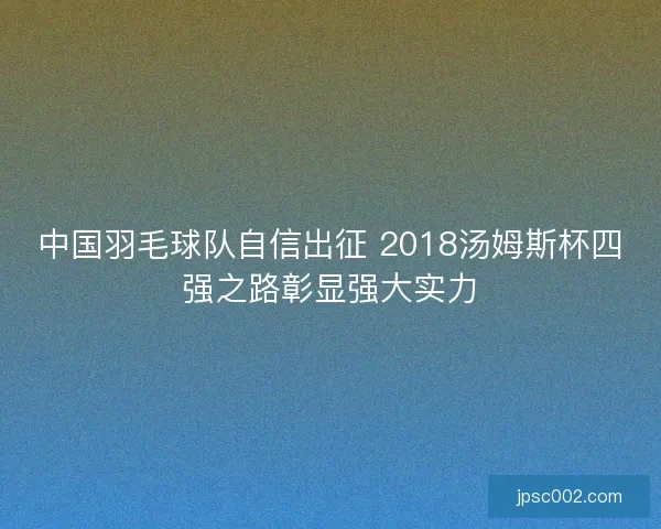 中国羽毛球队自信出征 2018汤姆斯杯四强之路彰显强大实力 中国羽毛球队自信出征 2018汤姆斯杯四强之路彰显强大实力