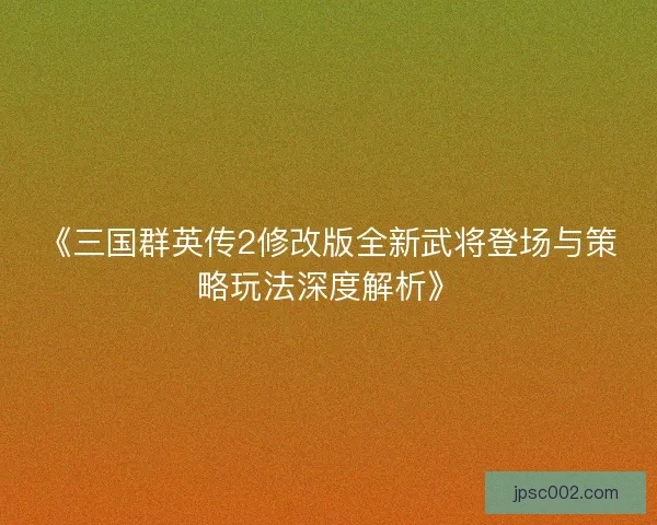 《三国群英传2修改版全新武将登场与策略玩法深度解析》 《三国群英传2修改版全新武将登场与策略玩法深度解析》