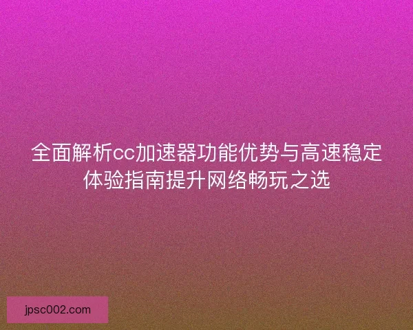 全面解析cc加速器功能优势与高速稳定体验指南提升网络畅玩之选 全面解析cc加速器功能优势与高速稳定体验指南提升网络畅玩之选